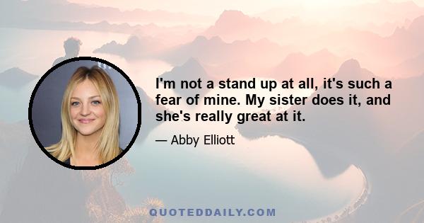 I'm not a stand up at all, it's such a fear of mine. My sister does it, and she's really great at it.