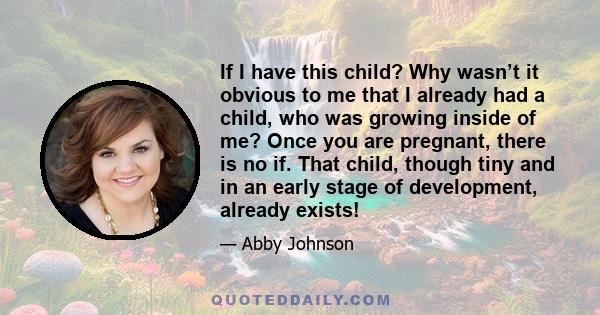 If I have this child? Why wasn’t it obvious to me that I already had a child, who was growing inside of me? Once you are pregnant, there is no if. That child, though tiny and in an early stage of development, already