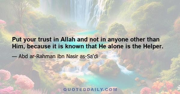 Put your trust in Allah and not in anyone other than Him, because it is known that He alone is the Helper.