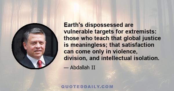 Earth's dispossessed are vulnerable targets for extremists: those who teach that global justice is meaningless; that satisfaction can come only in violence, division, and intellectual isolation.