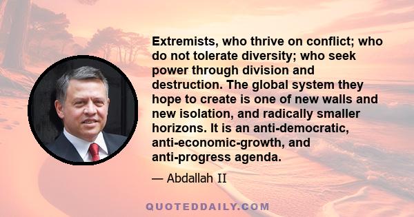 Extremists, who thrive on conflict; who do not tolerate diversity; who seek power through division and destruction. The global system they hope to create is one of new walls and new isolation, and radically smaller