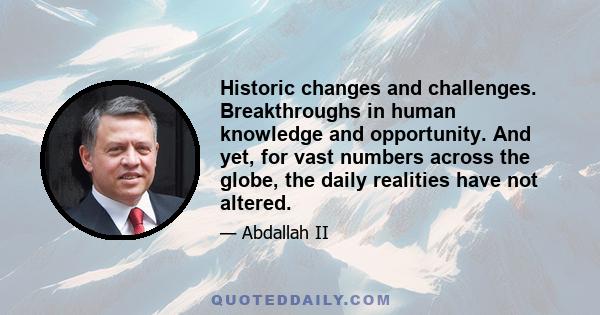 Historic changes and challenges. Breakthroughs in human knowledge and opportunity. And yet, for vast numbers across the globe, the daily realities have not altered.