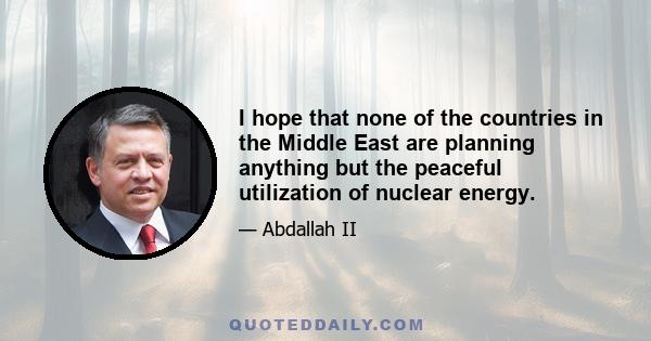 I hope that none of the countries in the Middle East are planning anything but the peaceful utilization of nuclear energy.