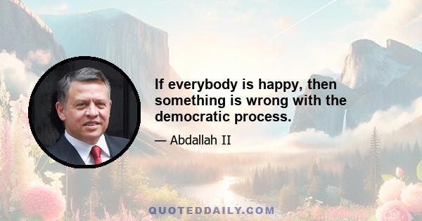 If everybody is happy, then something is wrong with the democratic process.