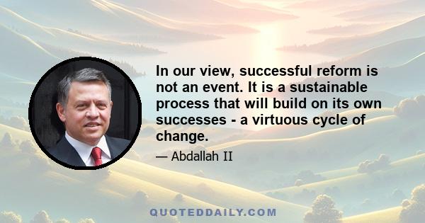 In our view, successful reform is not an event. It is a sustainable process that will build on its own successes - a virtuous cycle of change.