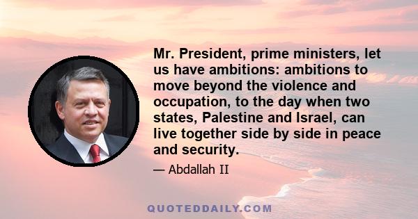 Mr. President, prime ministers, let us have ambitions: ambitions to move beyond the violence and occupation, to the day when two states, Palestine and Israel, can live together side by side in peace and security.