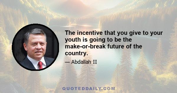 The incentive that you give to your youth is going to be the make-or-break future of the country.