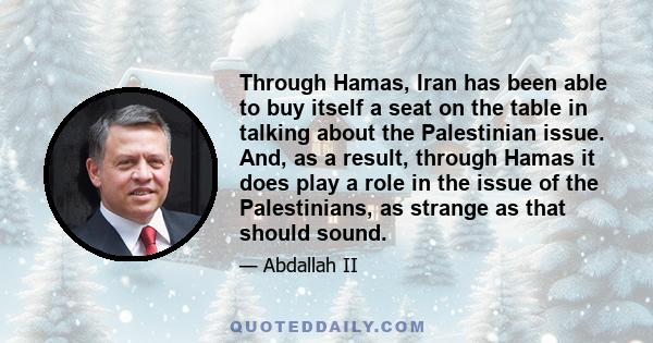 Through Hamas, Iran has been able to buy itself a seat on the table in talking about the Palestinian issue. And, as a result, through Hamas it does play a role in the issue of the Palestinians, as strange as that should 