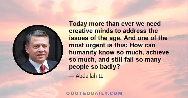 Today more than ever we need creative minds to address the issues of the age. And one of the most urgent is this: How can humanity know so much, achieve so much, and still fail so many people so badly?