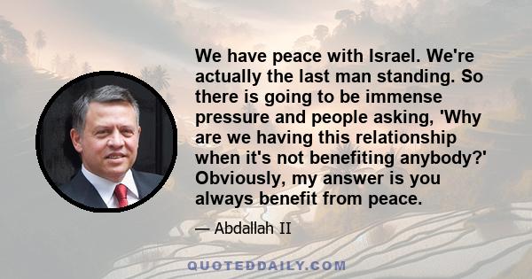 We have peace with Israel. We're actually the last man standing. So there is going to be immense pressure and people asking, 'Why are we having this relationship when it's not benefiting anybody?' Obviously, my answer