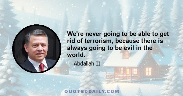 We're never going to be able to get rid of terrorism, because there is always going to be evil in the world.