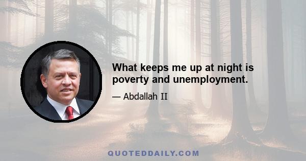 What keeps me up at night is poverty and unemployment.