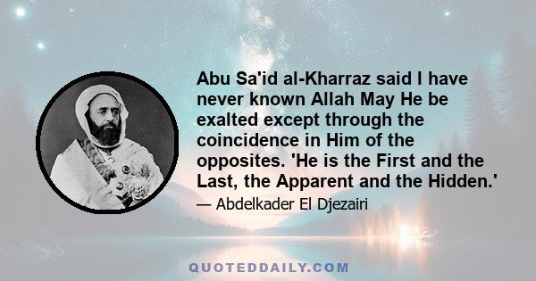 Abu Sa'id al-Kharraz said I have never known Allah May He be exalted except through the coincidence in Him of the opposites. 'He is the First and the Last, the Apparent and the Hidden.'