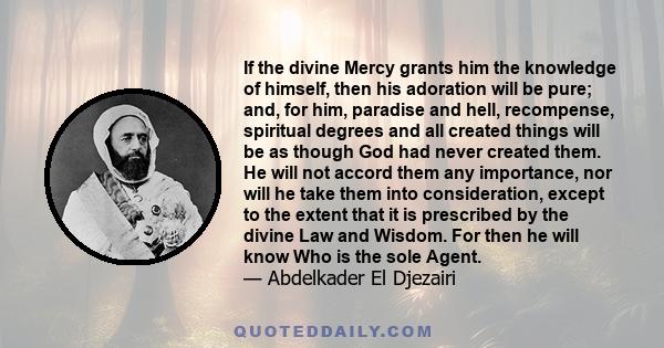 If the divine Mercy grants him the knowledge of himself, then his adoration will be pure; and, for him, paradise and hell, recompense, spiritual degrees and all created things will be as though God had never created