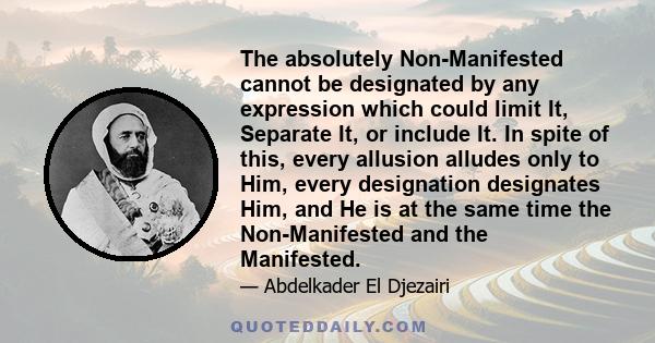 The absolutely Non-Manifested cannot be designated by any expression which could limit It, Separate It, or include It. In spite of this, every allusion alludes only to Him, every designation designates Him, and He is at 