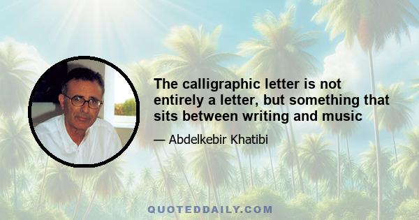 The calligraphic letter is not entirely a letter, but something that sits between writing and music