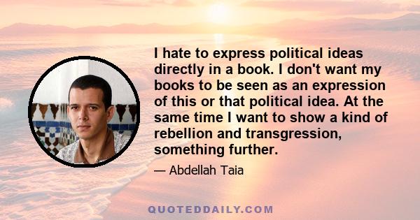 I hate to express political ideas directly in a book. I don't want my books to be seen as an expression of this or that political idea. At the same time I want to show a kind of rebellion and transgression, something