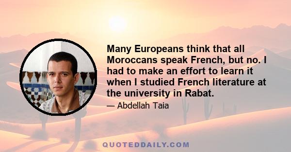 Many Europeans think that all Moroccans speak French, but no. I had to make an effort to learn it when I studied French literature at the university in Rabat.