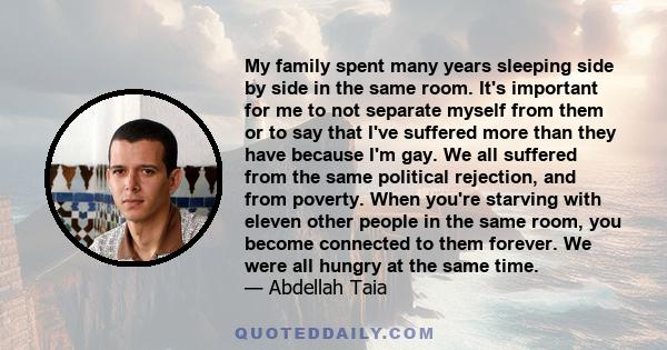 My family spent many years sleeping side by side in the same room. It's important for me to not separate myself from them or to say that I've suffered more than they have because I'm gay. We all suffered from the same