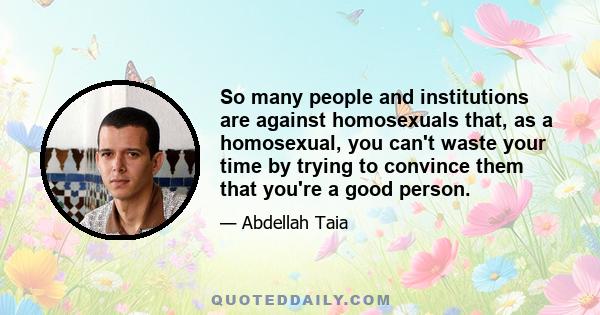 So many people and institutions are against homosexuals that, as a homosexual, you can't waste your time by trying to convince them that you're a good person.