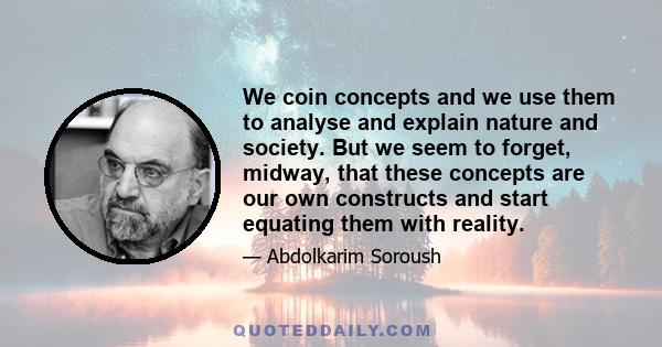 We coin concepts and we use them to analyse and explain nature and society. But we seem to forget, midway, that these concepts are our own constructs and start equating them with reality.