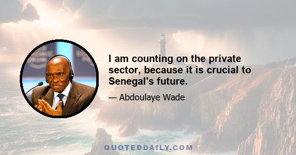 I am counting on the private sector, because it is crucial to Senegal's future.