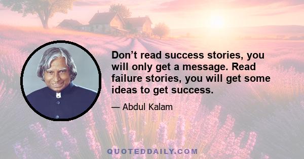 Don’t read success stories, you will only get a message. Read failure stories, you will get some ideas to get success.