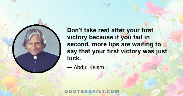 Don't take rest after your first victory because if you fail in second, more lips are waiting to say that your first victory was just luck.