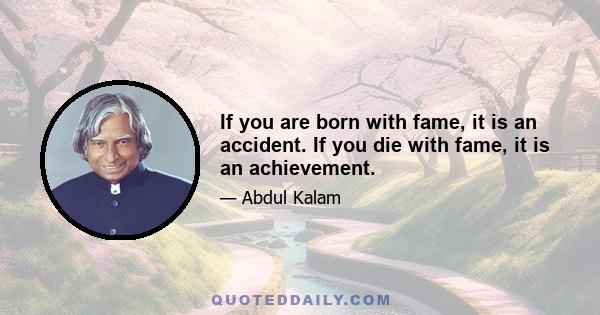 If you are born with fame, it is an accident. If you die with fame, it is an achievement.