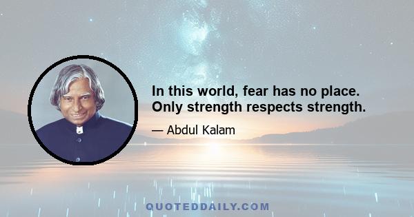 In this world, fear has no place. Only strength respects strength.