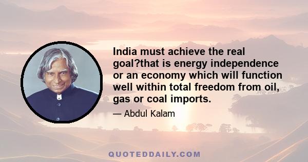 India must achieve the real goal?that is energy independence or an economy which will function well within total freedom from oil, gas or coal imports.