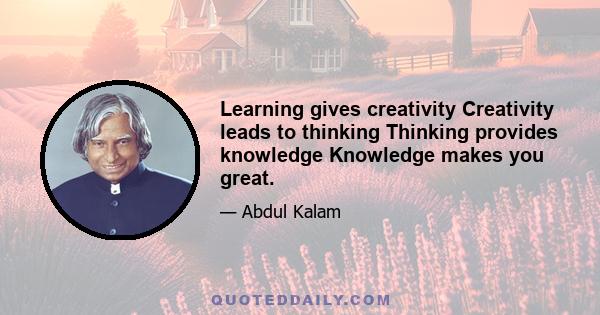 Learning gives creativity Creativity leads to thinking Thinking provides knowledge Knowledge makes you great.