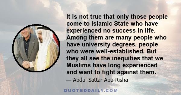 It is not true that only those people come to Islamic State who have experienced no success in life. Among them are many people who have university degrees, people who were well-established. But they all see the