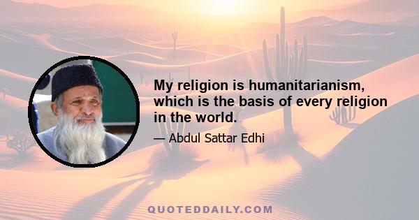 My religion is humanitarianism, which is the basis of every religion in the world.