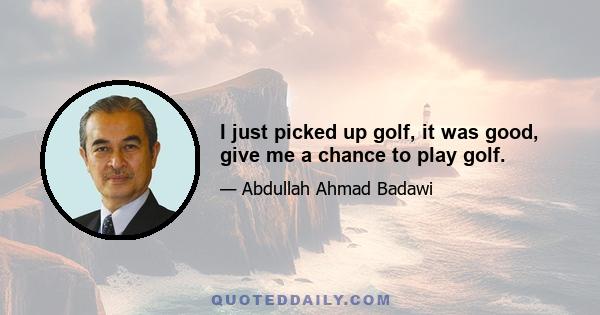 I just picked up golf, it was good, give me a chance to play golf.