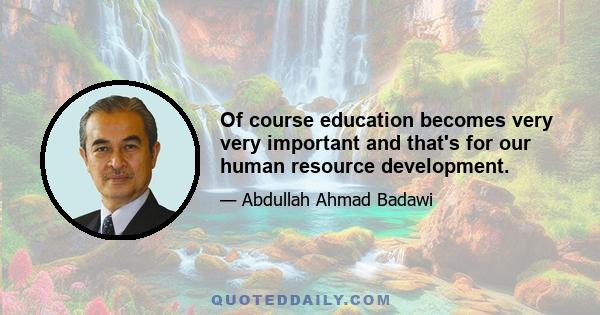 Of course education becomes very very important and that's for our human resource development.