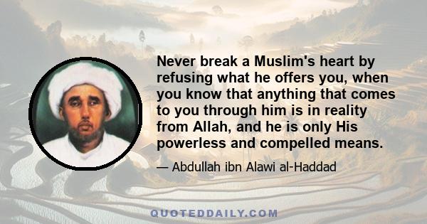 Never break a Muslim's heart by refusing what he offers you, when you know that anything that comes to you through him is in reality from Allah, and he is only His powerless and compelled means.