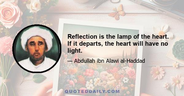 Reflection is the lamp of the heart. If it departs, the heart will have no light.