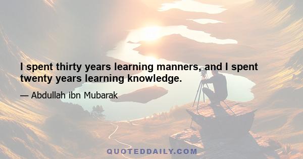 I spent thirty years learning manners, and I spent twenty years learning knowledge.