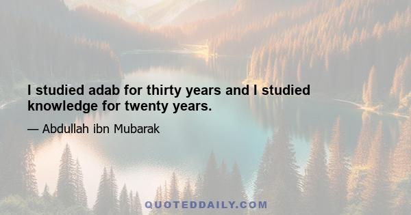 I studied adab for thirty years and I studied knowledge for twenty years.