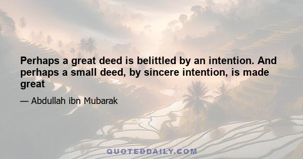 Perhaps a great deed is belittled by an intention. And perhaps a small deed, by sincere intention, is made great