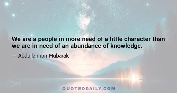 We are a people in more need of a little character than we are in need of an abundance of knowledge.