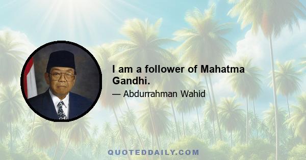 I am a follower of Mahatma Gandhi.