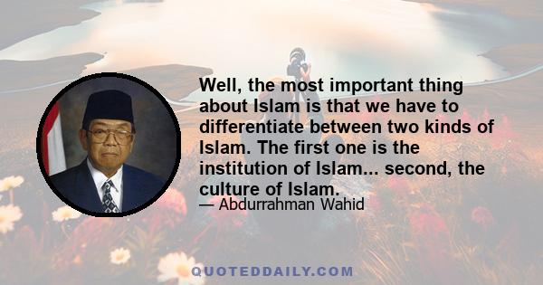 Well, the most important thing about Islam is that we have to differentiate between two kinds of Islam. The first one is the institution of Islam... second, the culture of Islam.