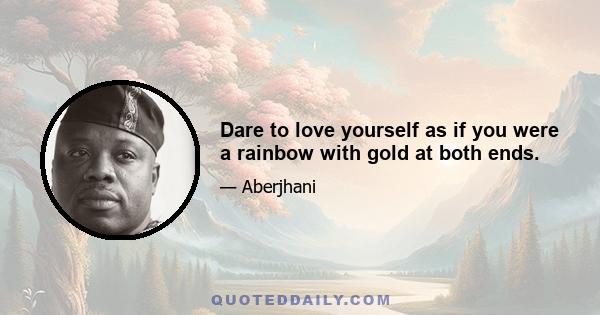 Dare to love yourself as if you were a rainbow with gold at both ends.