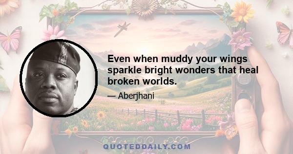 Even when muddy your wings sparkle bright wonders that heal broken worlds.