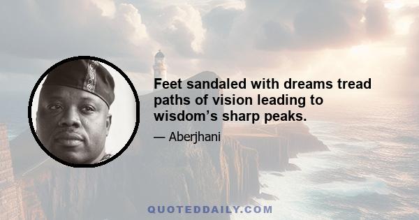 Feet sandaled with dreams tread paths of vision leading to wisdom’s sharp peaks.