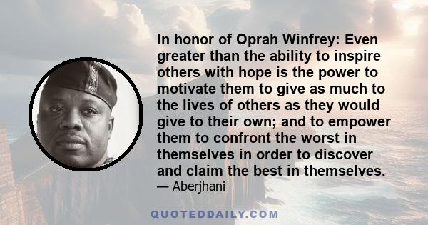 In honor of Oprah Winfrey: Even greater than the ability to inspire others with hope is the power to motivate them to give as much to the lives of others as they would give to their own; and to empower them to confront