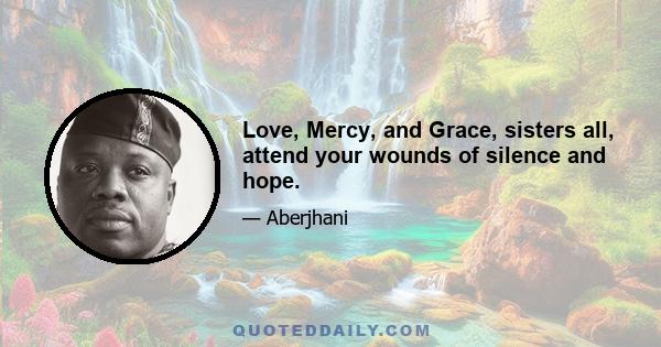 Love, Mercy, and Grace, sisters all, attend your wounds of silence and hope.