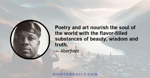 Poetry and art nourish the soul of the world with the flavor-filled substances of beauty, wisdom and truth.